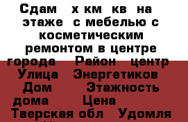 Сдам 2-х км. кв. на 1 этаже, с мебелью с косметическим ремонтом в центре города  › Район ­ центр › Улица ­ Энергетиков › Дом ­ 4 › Этажность дома ­ 9 › Цена ­ 10 000 - Тверская обл., Удомля г. Недвижимость » Квартиры аренда   . Тверская обл.